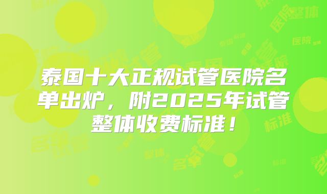 泰国十大正规试管医院名单出炉,附2025年试管整体收费标准!