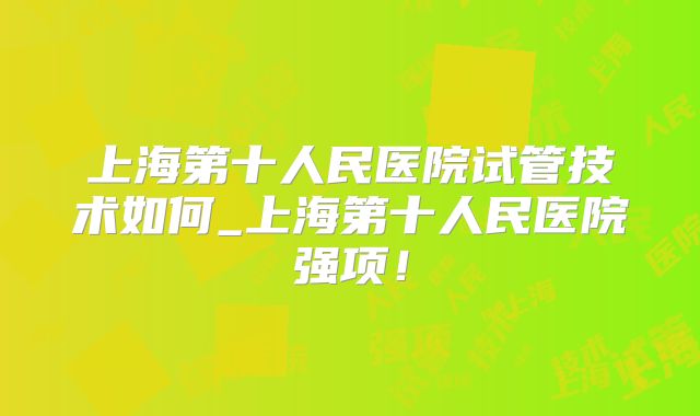 上海第十人民医院试管技术如何_上海第十人民医院强项！