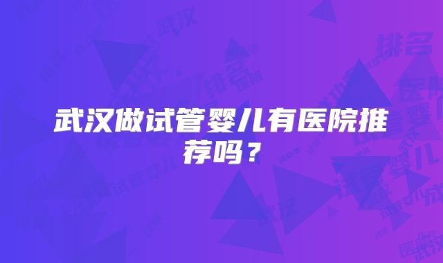 武汉做试管婴儿有医院推荐吗？