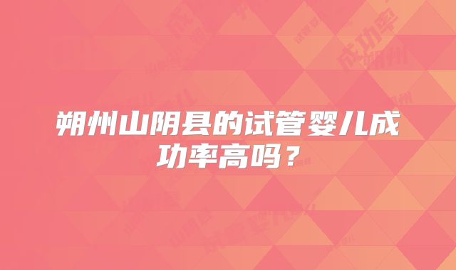 朔州山阴县的试管婴儿成功率高吗？