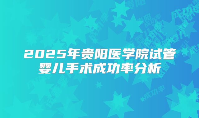 2025年贵阳医学院试管婴儿手术成功率分析