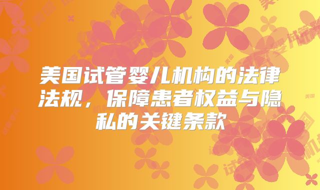 美国试管婴儿机构的法律法规，保障患者权益与隐私的关键条款