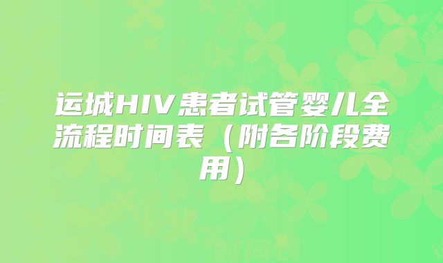 运城HIV患者试管婴儿全流程时间表（附各阶段费用）