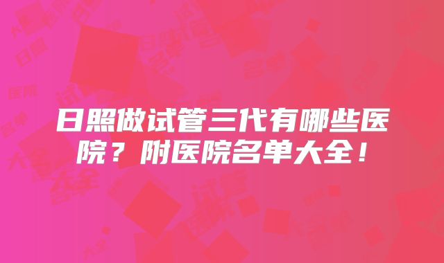 日照做试管三代有哪些医院？附医院名单大全！