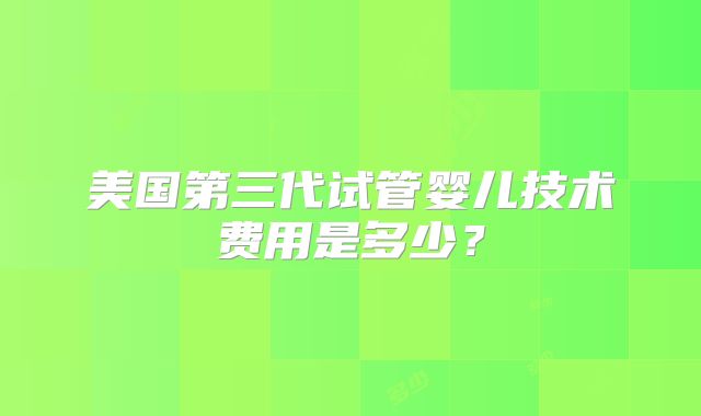 美国第三代试管婴儿技术费用是多少？