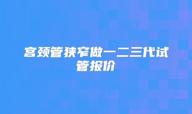 宫颈管狭窄做一二三代试管报价