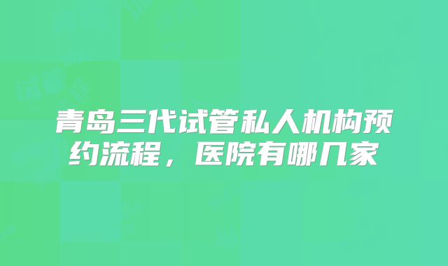青岛三代试管私人机构预约流程，医院有哪几家