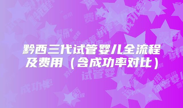 黔西三代试管婴儿全流程及费用（含成功率对比）