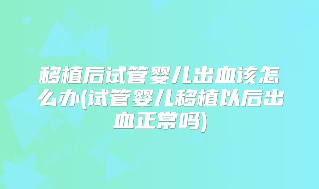 移植后试管婴儿出血该怎么办(试管婴儿移植以后出血正常吗)