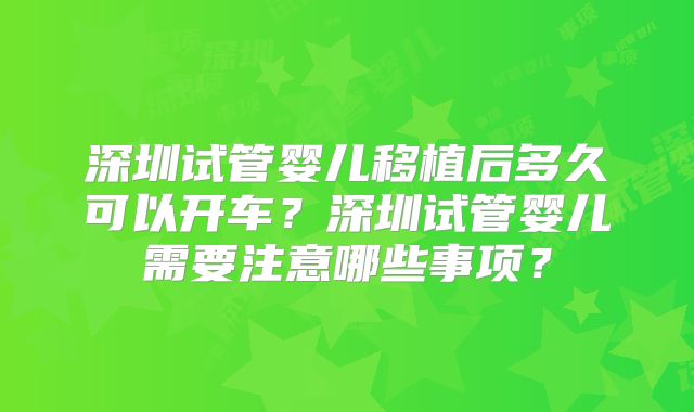 深圳试管婴儿移植后多久可以开车？深圳试管婴儿需要注意哪些事项？