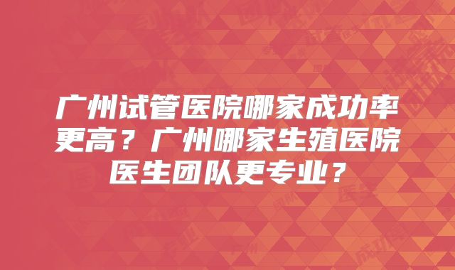 广州试管医院哪家成功率更高?广州哪家生殖医院医生团队更专业?