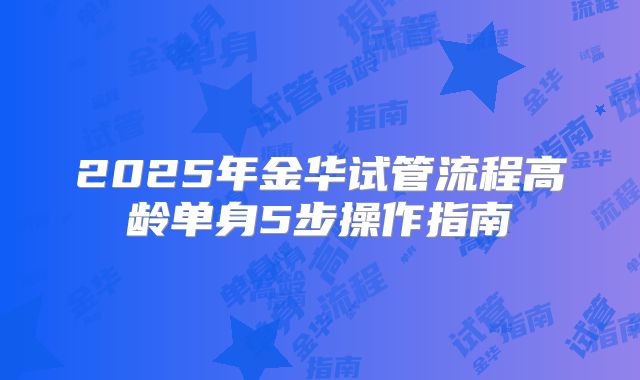 2025年金华试管流程高龄单身5步操作指南