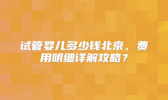 试管婴儿多少钱北京，费用明细详解攻略？
