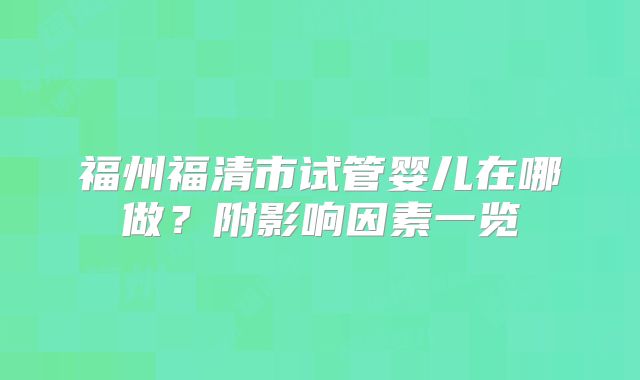 福州福清市试管婴儿在哪做？附影响因素一览