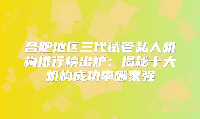 合肥地区三代试管私人机构排行榜出炉：揭秘十大机构成功率哪家强