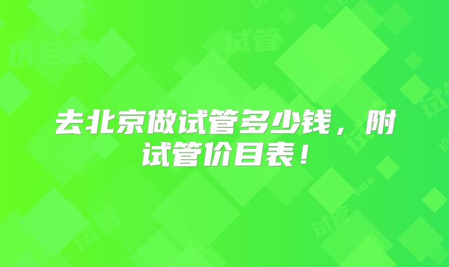 去北京做试管多少钱，附试管价目表！