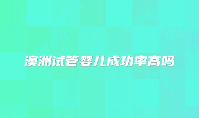 澳洲试管婴儿成功率高吗
