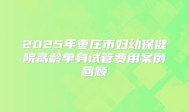 2025年枣庄市妇幼保健院高龄单身试管费用案例回顾