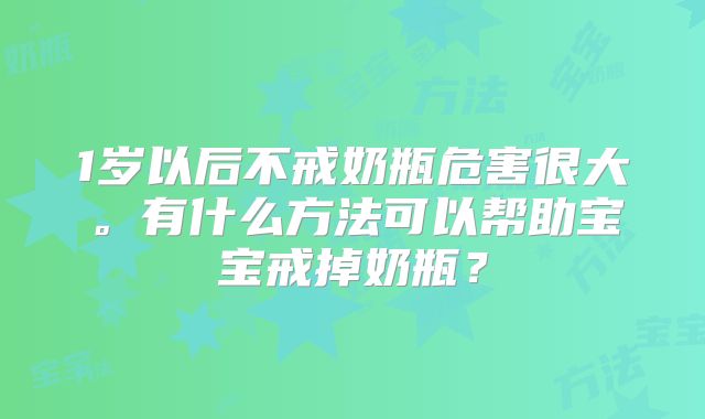 1岁以后不戒奶瓶危害很大。有什么方法可以帮助宝宝戒掉奶瓶?