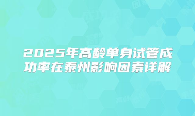 2025年高龄单身试管成功率在泰州影响因素详解