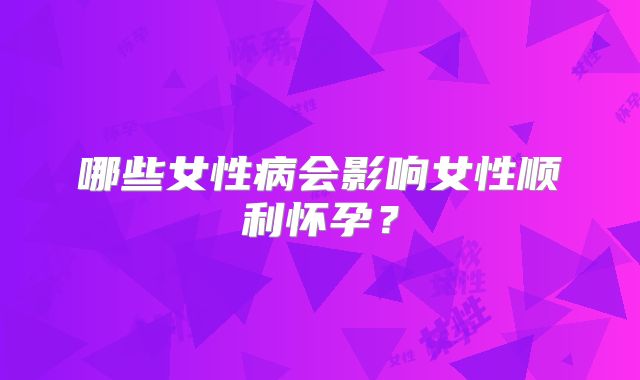 哪些女性病会影响女性顺利怀孕?