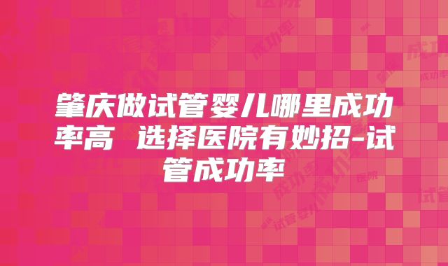 肇庆做试管婴儿哪里成功率高 选择医院有妙招-试管成功率