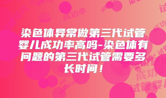 染色体异常做第三代试管婴儿成功率高吗-染色体有问题的第三代试管需要多长时间！