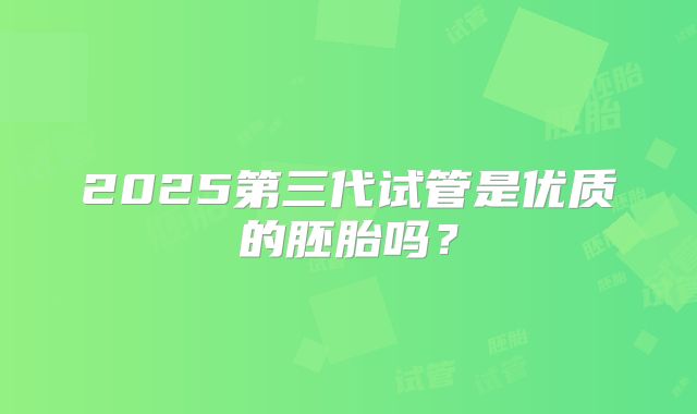 2025第三代试管是优质的胚胎吗?