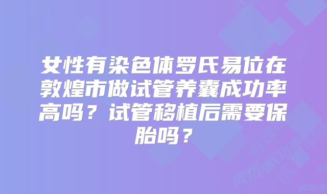女性有染色体罗氏易位在敦煌市做试管养囊成功率高吗？试管移植后需要保胎吗？