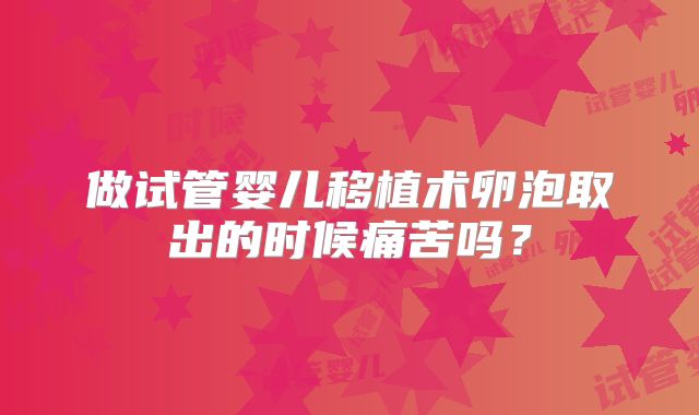 做试管婴儿移植术卵泡取出的时候痛苦吗？