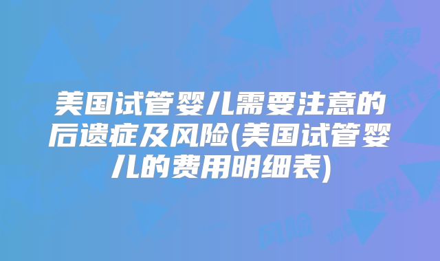 美国试管婴儿需要注意的后遗症及风险(美国试管婴儿的费用明细表)