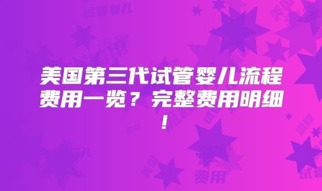 美国第三代试管婴儿流程费用一览？完整费用明细！