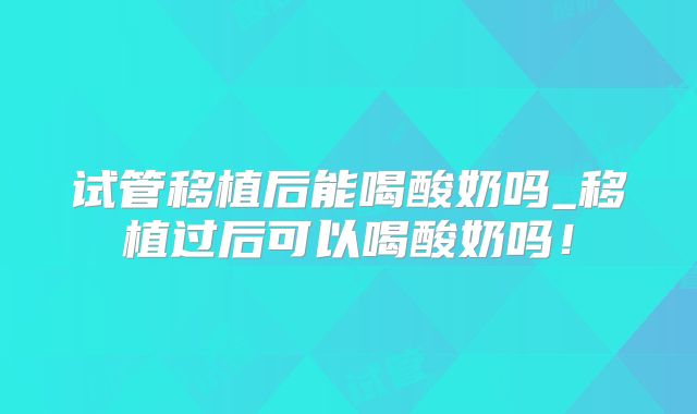 试管移植后能喝酸奶吗_移植过后可以喝酸奶吗！