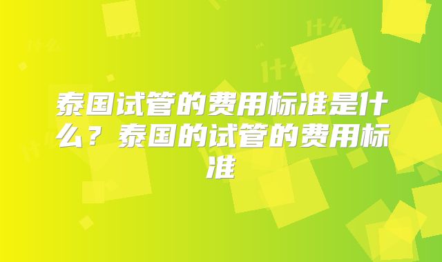 泰国试管的费用标准是什么？泰国的试管的费用标准