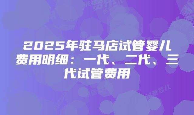 2025年驻马店试管婴儿费用明细：一代、二代、三代试管费用