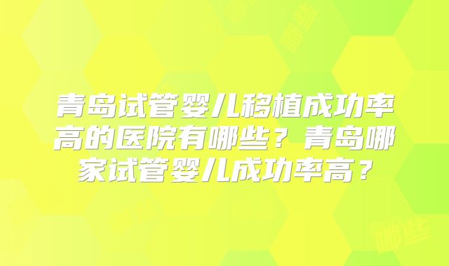 青岛试管婴儿移植成功率高的医院有哪些？青岛哪家试管婴儿成功率高？