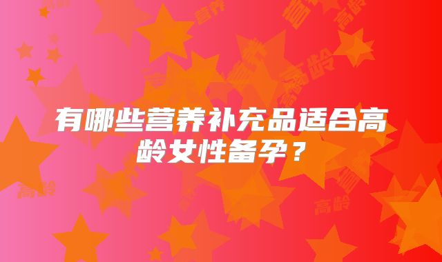 有哪些营养补充品适合高龄女性备孕？
