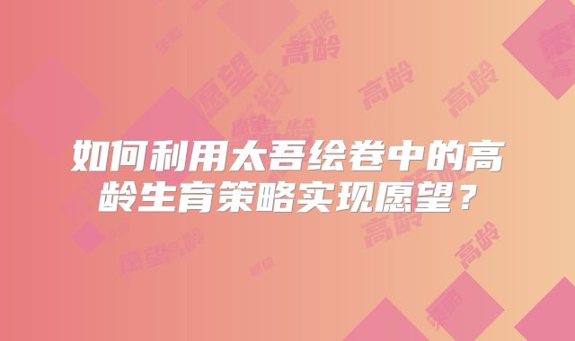 如何利用太吾绘卷中的高龄生育策略实现愿望?