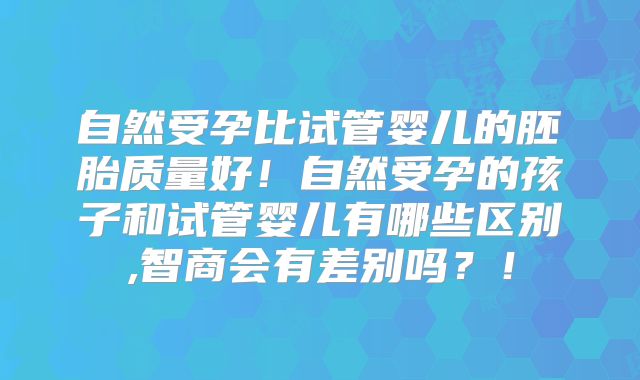 自然受孕比试管婴儿的胚胎质量好！自然受孕的孩子和试管婴儿有哪些区别,智商会有差别吗？！