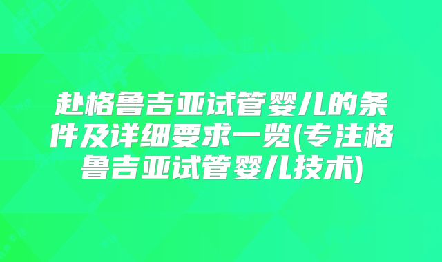 赴格鲁吉亚试管婴儿的条件及详细要求一览(专注格鲁吉亚试管婴儿技术)