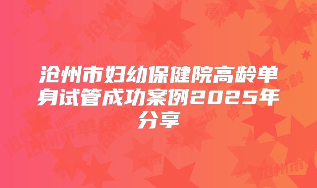 沧州市妇幼保健院高龄单身试管成功案例2025年分享