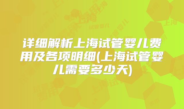 详细解析上海试管婴儿费用及各项明细(上海试管婴儿需要多少天)