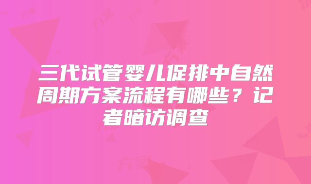 三代试管婴儿促排中自然周期方案流程有哪些？记者暗访调查
