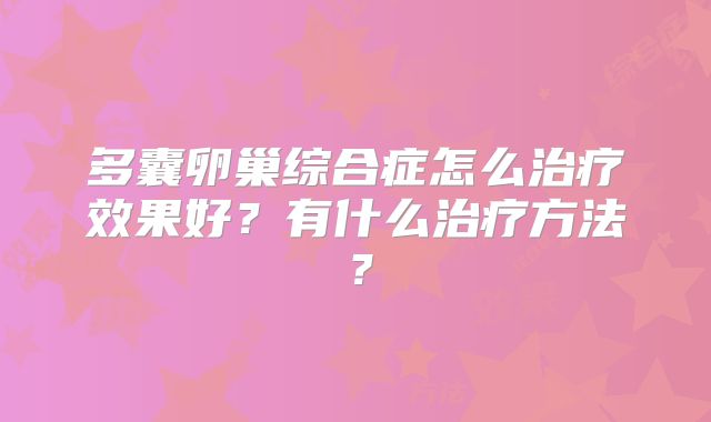 多囊卵巢综合症怎么治疗效果好？有什么治疗方法？