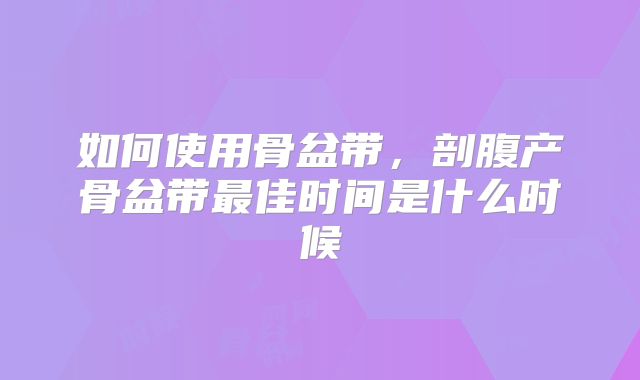 如何使用骨盆带,剖腹产骨盆带最佳时间是什么时候