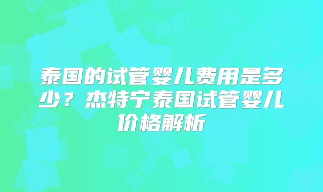 泰国的试管婴儿费用是多少？杰特宁泰国试管婴儿价格解析