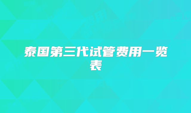 泰国第三代试管费用一览表