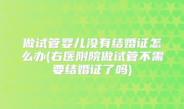 做试管婴儿没有结婚证怎么办(右医附院做试管不需要结婚证了吗)