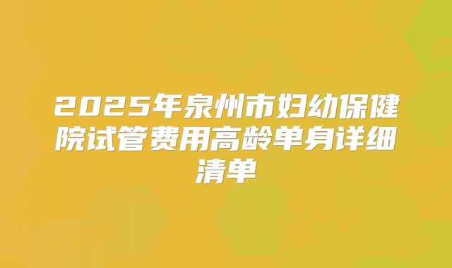 2025年泉州市妇幼保健院试管费用高龄单身详细清单