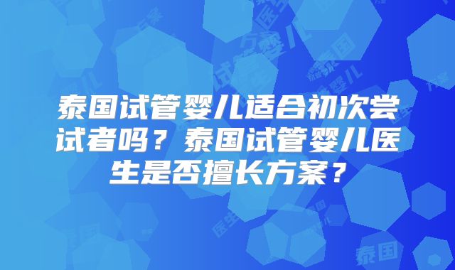 泰国试管婴儿适合初次尝试者吗？泰国试管婴儿医生是否擅长方案？